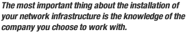 The most important thing about the installation of your network infrastructure is the knowledge of the company you choose to work with.